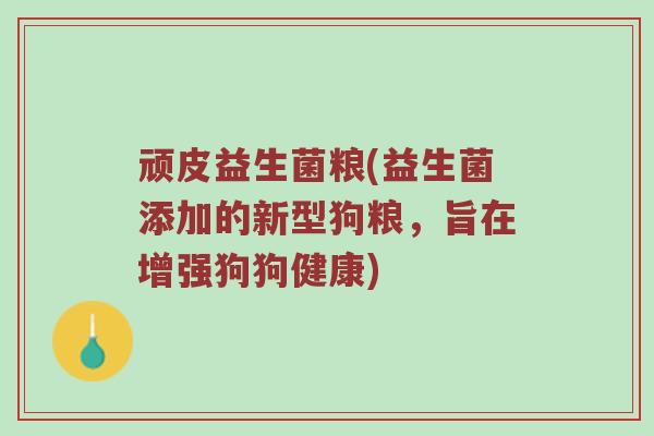 顽皮益生菌粮(益生菌添加的新型狗粮,旨在增强狗狗健康) 顽皮益生菌粮(益生菌添加的新型狗粮,旨在增强狗狗健康)