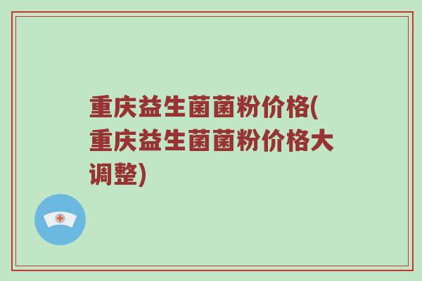 重庆益生菌菌粉价格(重庆益生菌菌粉价格大调整)