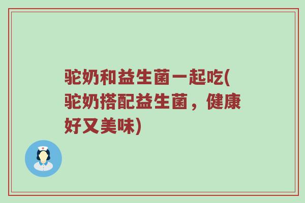 驼奶和益生菌一起吃(驼奶搭配益生菌，健康好又美味)