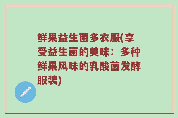 鲜果益生菌多衣服(享受益生菌的美味：多种鲜果风味的乳酸菌发酵服装)