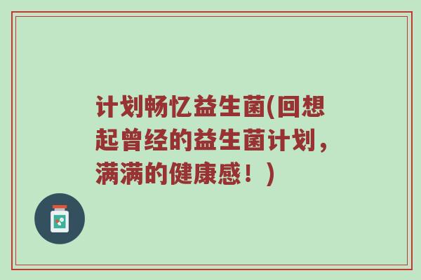 计划畅忆益生菌(回想起曾经的益生菌计划,满满的健康感!) 计划畅忆益生菌(回想起曾经的益生菌计划,满满的健康感!)