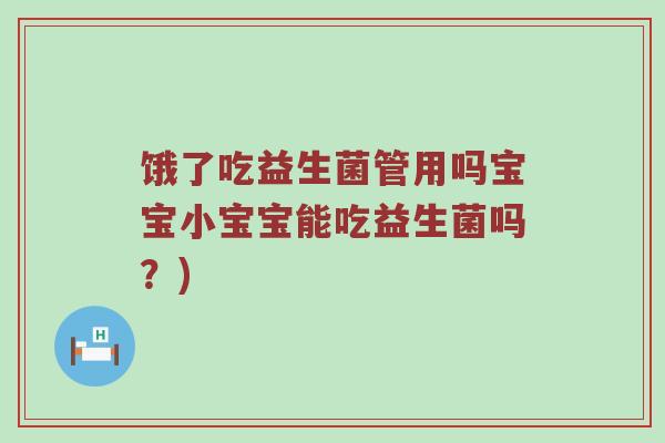 饿了吃益生菌管用吗宝宝小宝宝能吃益生菌吗?) 饿了吃益生菌管用吗宝宝小宝宝能吃益生菌吗?)