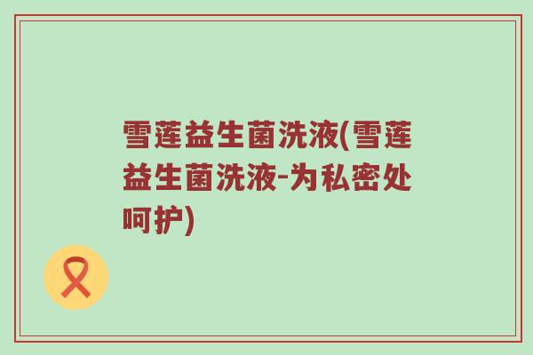 雪莲益生菌洗液(雪莲益生菌洗液-为私密处呵护)