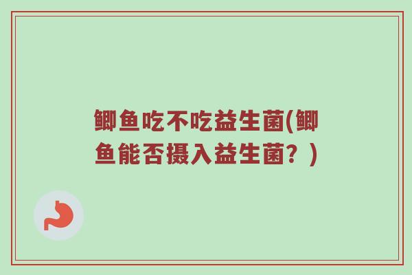 鲫鱼吃不吃益生菌(鲫鱼能否摄入益生菌？)