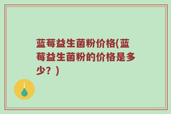 蓝莓益生菌粉价格(蓝莓益生菌粉的价格是多少？)