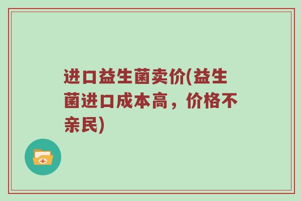 进口益生菌卖价(益生菌进口成本高，价格不亲民)