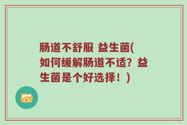 肠道不舒服 益生菌(如何缓解肠道不适？益生菌是个好选择！)
