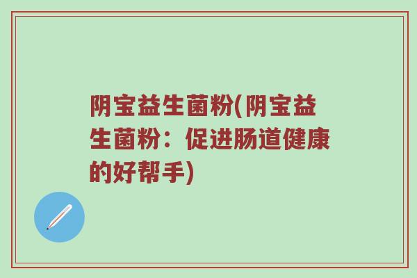 阴宝益生菌粉(阴宝益生菌粉：促进肠道健康的好帮手)