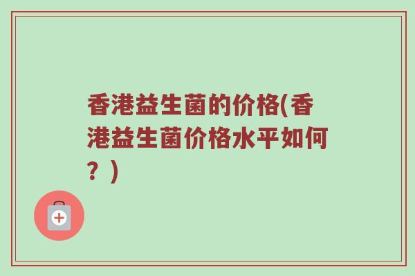 香港益生菌的价格(香港益生菌价格水平如何？)
