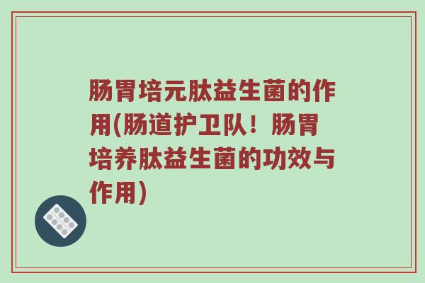肠胃培元肽益生菌的作用(肠道护卫队！肠胃培养肽益生菌的功效与作用)