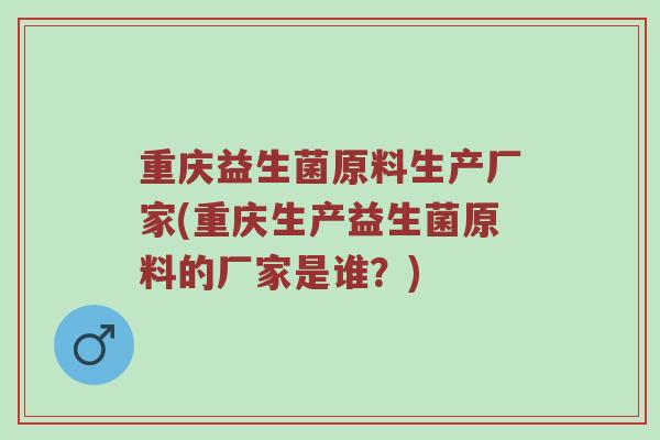 重庆益生菌原料生产厂家(重庆生产益生菌原料的厂家是谁？)