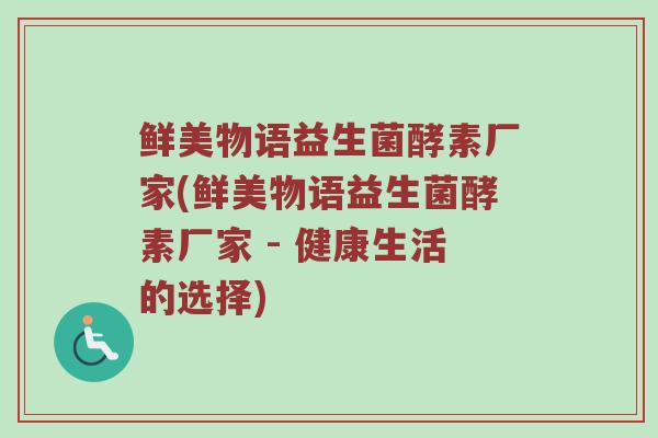 鲜美物语益生菌酵素厂家(鲜美物语益生菌酵素厂家 - 健康生活的选择) 鲜美物语益生菌酵素厂家(鲜美物语益生菌酵素厂家 - 健康生活的选择)