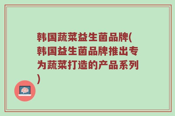 韩国蔬菜益生菌品牌(韩国益生菌品牌推出专为蔬菜打造的产品系列)
