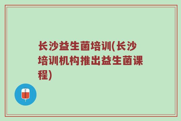 长沙益生菌培训(长沙培训机构推出益生菌课程)