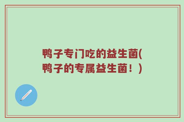 鸭子专门吃的益生菌(鸭子的专属益生菌！)