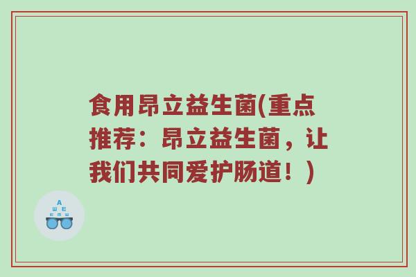 食用昂立益生菌(重点推荐：昂立益生菌，让我们共同爱护肠道！)