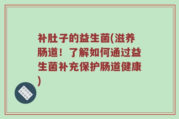 补肚子的益生菌(滋养肠道！了解如何通过益生菌补充保护肠道健康)
