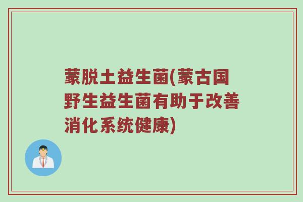 蒙脱土益生菌(蒙古国野生益生菌有助于改善消化系统健康)