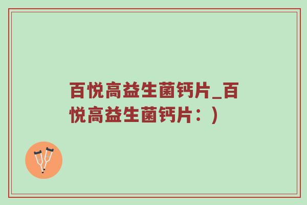 百悦高益生菌钙片_百悦高益生菌钙片：)
