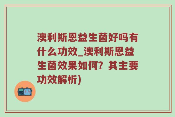 澳利斯恩益生菌好吗有什么功效_澳利斯恩益生菌效果如何？其主要功效解析)