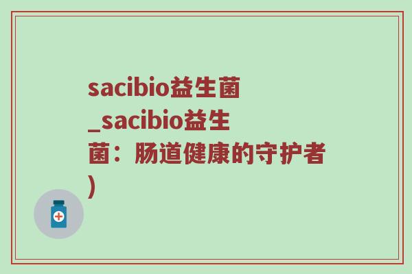sacibio益生菌_sacibio益生菌：肠道健康的守护者)