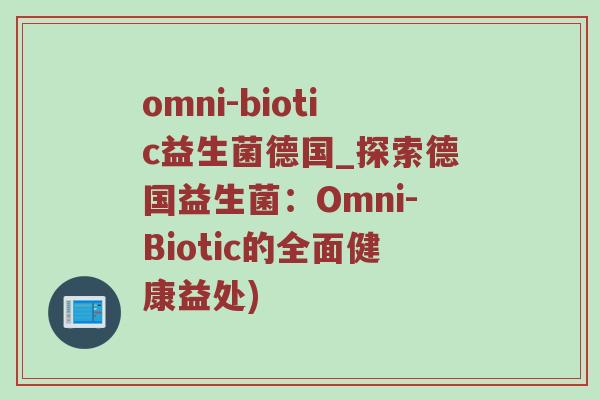 omni-biotic益生菌德国_探索德国益生菌：Omni-Biotic的全面健康益处)