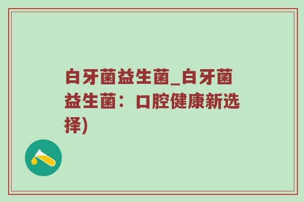 白牙菌益生菌_白牙菌益生菌：口腔健康新选择)