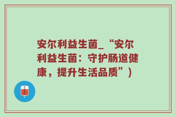 安尔利益生菌_“安尔利益生菌：守护肠道健康，提升生活品质”)