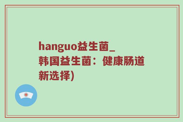 hanguo益生菌_韩国益生菌：健康肠道新选择)