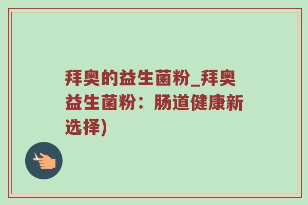 拜奥的益生菌粉_拜奥益生菌粉:肠道健康新选择) 拜奥的益生菌粉_拜奥益生菌粉:肠道健康新选择)