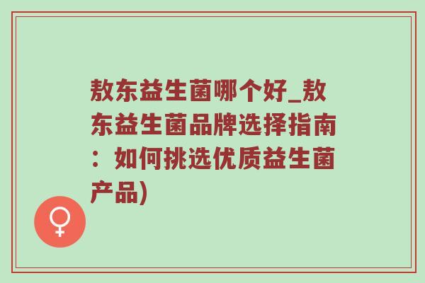 敖东益生菌哪个好_敖东益生菌品牌选择指南:如何挑选优质益生菌产品) 敖东益生菌哪个好_敖东益生菌品牌选择指南:如何挑选优质益生菌产品)