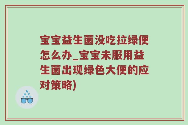 宝宝益生菌没吃拉绿便怎么办_宝宝未服用益生菌出现绿色大便的应对策略)