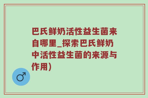巴氏鲜奶活性益生菌来自哪里_探索巴氏鲜奶中活性益生菌的来源与作用)