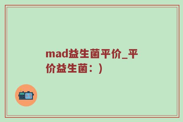 mad益生菌平价_平价益生菌：)