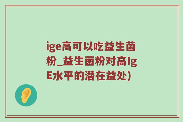 ige高可以吃益生菌粉_益生菌粉对高IgE水平的潜在益处)