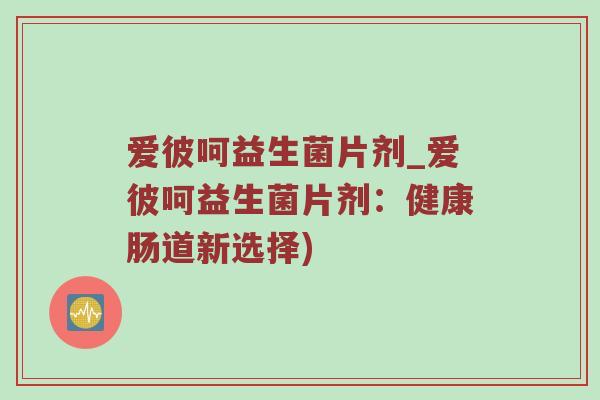 爱彼呵益生菌片剂_爱彼呵益生菌片剂：健康肠道新选择)