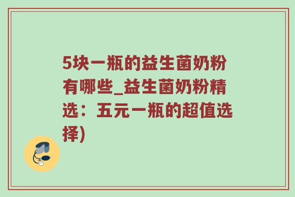 5块一瓶的益生菌奶粉有哪些_益生菌奶粉精选：五元一瓶的超值选择)