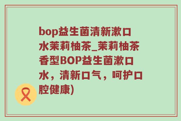 bop益生菌清新漱口水茉莉柚茶_茉莉柚茶香型BOP益生菌漱口水，清新口气，呵护口腔健康)