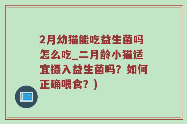 2月幼猫能吃益生菌吗怎么吃_二月龄小猫适宜摄入益生菌吗？如何正确喂食？)