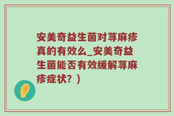 安美奇益生菌对荨麻疹真的有效么_安美奇益生菌能否有效缓解荨麻疹症状？)