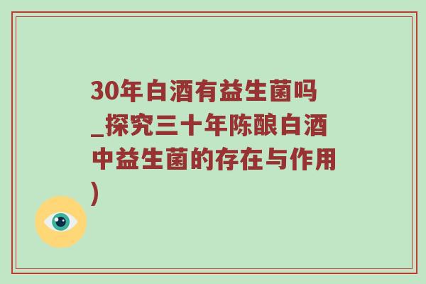 30年白酒有益生菌吗_探究三十年陈酿白酒中益生菌的存在与作用) 30年白酒有益生菌吗_探究三十年陈酿白酒中益生菌的存在与作用)