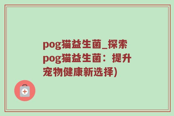 pog猫益生菌_探索pog猫益生菌：提升宠物健康新选择)