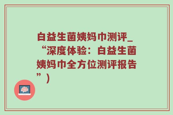 白益生菌姨妈巾测评_“深度体验:白益生菌姨妈巾全方位测评报告”) 白益生菌姨妈巾测评_“深度体验:白益生菌姨妈巾全方位测评报告”)
