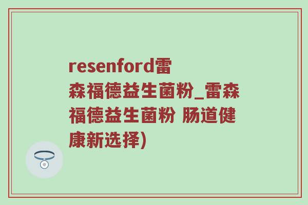 resenford雷森福德益生菌粉_雷森福德益生菌粉 肠道健康新选择)