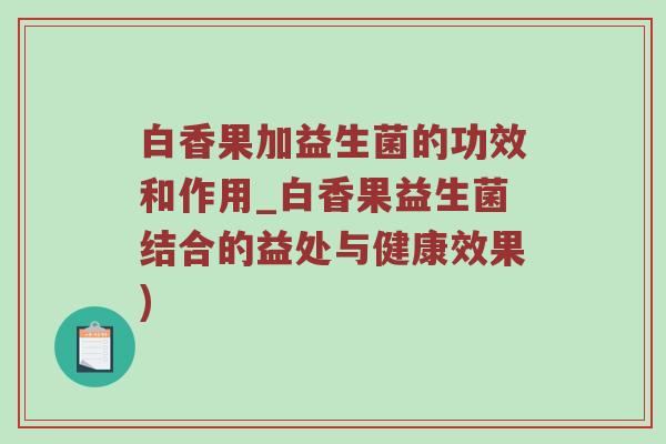 白香果加益生菌的功效和作用_白香果益生菌结合的益处与健康效果)