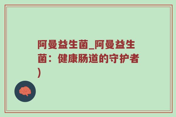阿曼益生菌_阿曼益生菌：健康肠道的守护者)