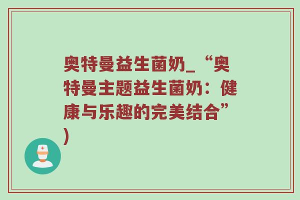 奥特曼益生菌奶_“奥特曼主题益生菌奶:健康与乐趣的完美结合”) 奥特曼益生菌奶_“奥特曼主题益生菌奶:健康与乐趣的完美结合”)