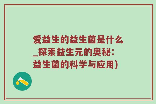 爱益生的益生菌是什么_探索益生元的奥秘：益生菌的科学与应用)