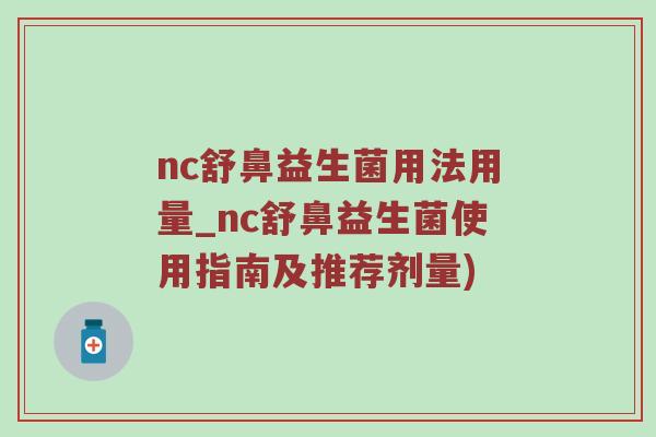 nc舒鼻益生菌用法用量_nc舒鼻益生菌使用指南及推荐剂量)