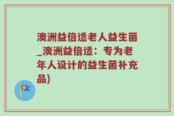 澳洲益倍适老人益生菌_澳洲益倍适：专为老年人设计的益生菌补充品)